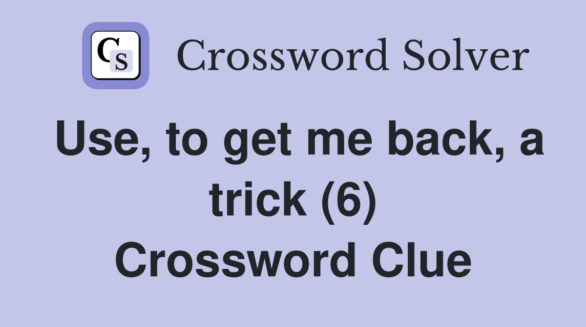 Use, to get me back, a trick (6) Crossword Clue Answers Crossword